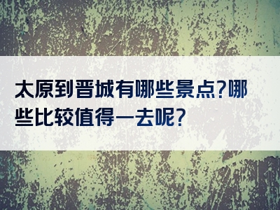 太原到晋城有哪些景点？哪些比较值得一去呢？
