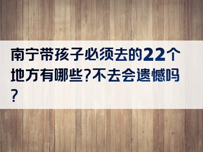 南宁带孩子必须去的22个地方有哪些？不去会遗憾吗？