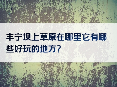 丰宁坝上草原在哪里它有哪些好玩的地方？