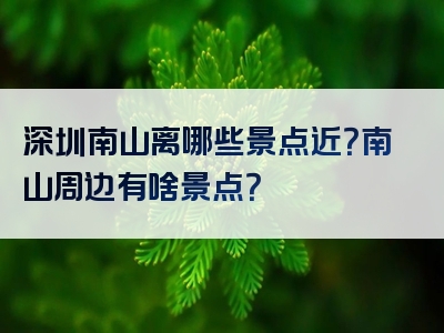 深圳南山离哪些景点近？南山周边有啥景点？