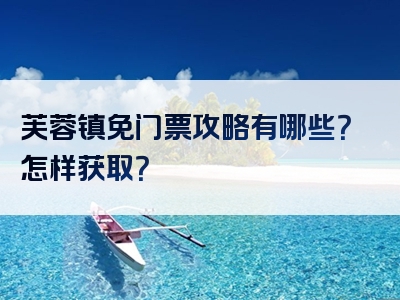 芙蓉镇免门票攻略有哪些？怎样获取？
