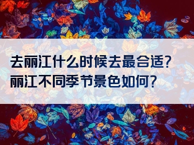 去丽江什么时候去最合适？丽江不同季节景色如何？