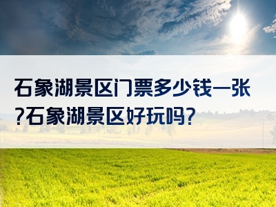 石象湖景区门票多少钱一张？石象湖景区好玩吗？