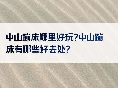 中山蹦床哪里好玩？中山蹦床有哪些好去处？