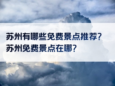 苏州有哪些免费景点推荐？苏州免费景点在哪？