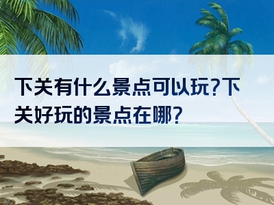 下关有什么景点可以玩？下关好玩的景点在哪？