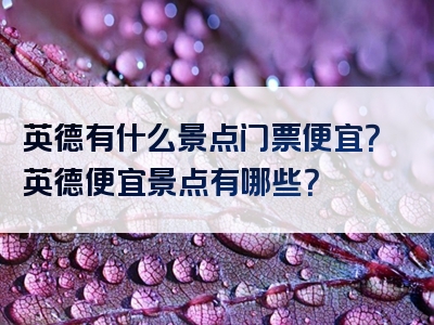 英德有什么景点门票便宜？英德便宜景点有哪些？