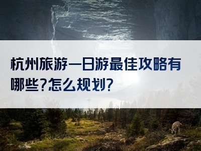 杭州旅游一日游最佳攻略有哪些？怎么规划？