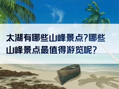 太湖有哪些山峰景点？哪些山峰景点最值得游览呢？