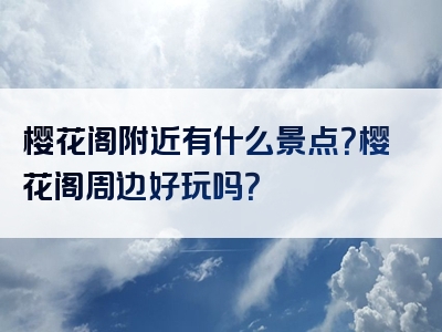 樱花阁附近有什么景点？樱花阁周边好玩吗？