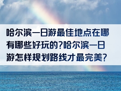 哈尔滨一日游最佳地点在哪有哪些好玩的?哈尔滨一日游怎样规划路线才最完美?