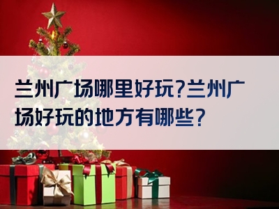 兰州广场哪里好玩？兰州广场好玩的地方有哪些？