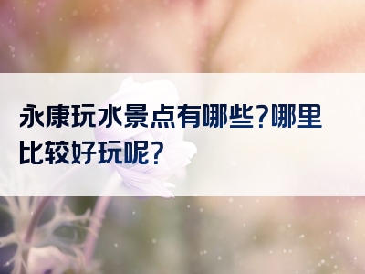 永康玩水景点有哪些？哪里比较好玩呢？