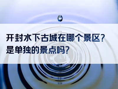 开封水下古城在哪个景区？是单独的景点吗？
