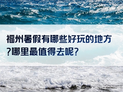 福州暑假有哪些好玩的地方？哪里最值得去呢？