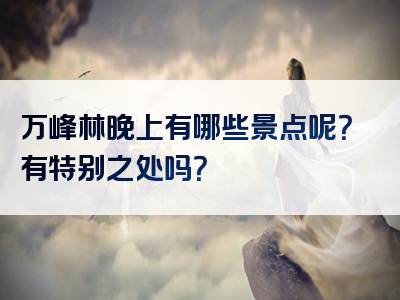 万峰林晚上有哪些景点呢？有特别之处吗？