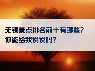 无锡景点排名前十有哪些？你能给我说说吗？