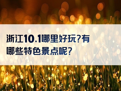 浙江10.1哪里好玩？有哪些特色景点呢？