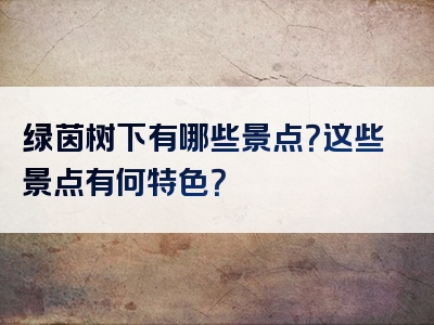绿茵树下有哪些景点？这些景点有何特色？