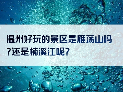 温州好玩的景区是雁荡山吗？还是楠溪江呢？