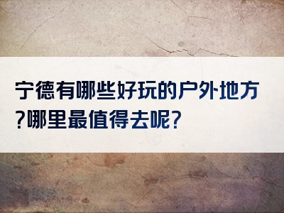 宁德有哪些好玩的户外地方？哪里最值得去呢？