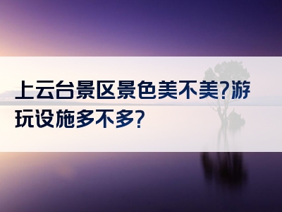 上云台景区景色美不美？游玩设施多不多？