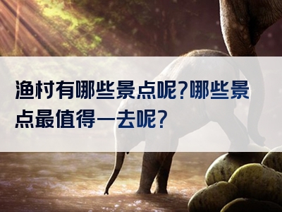渔村有哪些景点呢？哪些景点最值得一去呢？