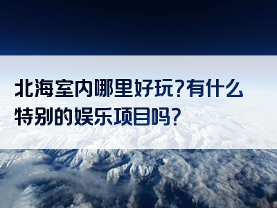 北海室内哪里好玩？有什么特别的娱乐项目吗？