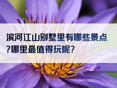 滨河江山别墅里有哪些景点？哪里最值得玩呢？