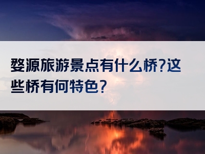 婺源旅游景点有什么桥？这些桥有何特色？