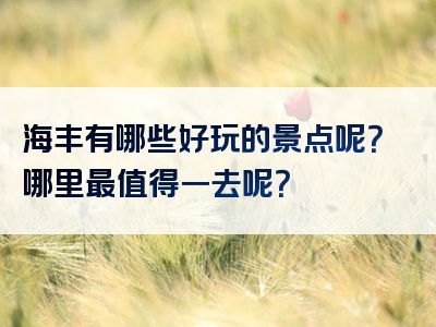 海丰有哪些好玩的景点呢？哪里最值得一去呢？