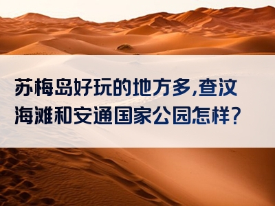 苏梅岛好玩的地方多，查汶海滩和安通国家公园怎样？