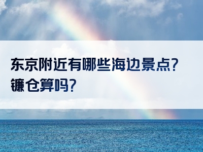 东京附近有哪些海边景点？镰仓算吗？