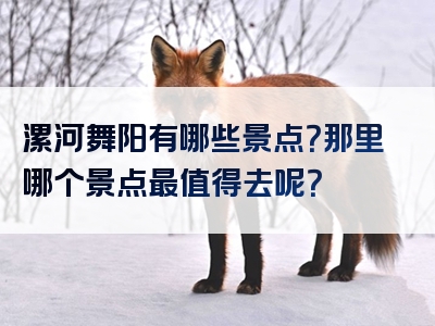 漯河舞阳有哪些景点？那里哪个景点最值得去呢？