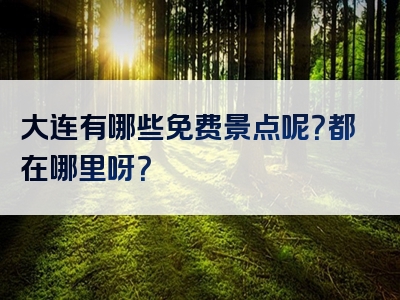 大连有哪些免费景点呢？都在哪里呀？
