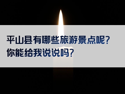 平山县有哪些旅游景点呢?你能给我说说吗?