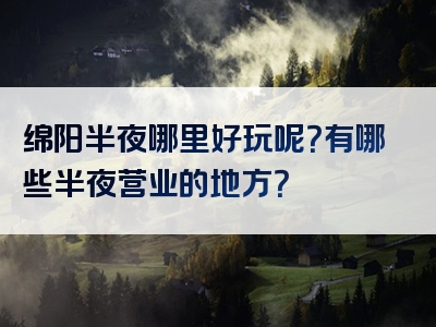 绵阳半夜哪里好玩呢？有哪些半夜营业的地方？