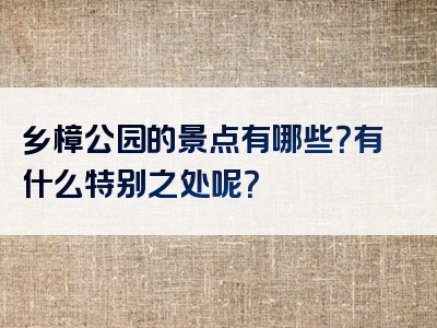 乡樟公园的景点有哪些？有什么特别之处呢？