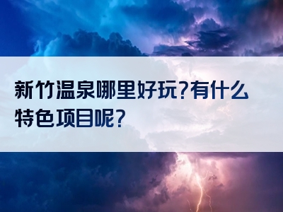 新竹温泉哪里好玩？有什么特色项目呢？