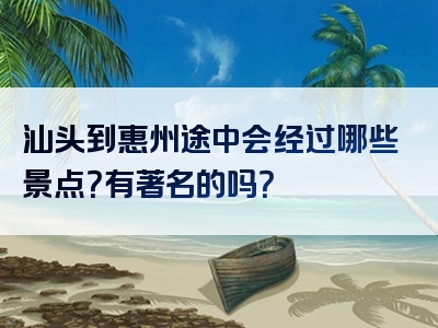 汕头到惠州途中会经过哪些景点？有著名的吗？
