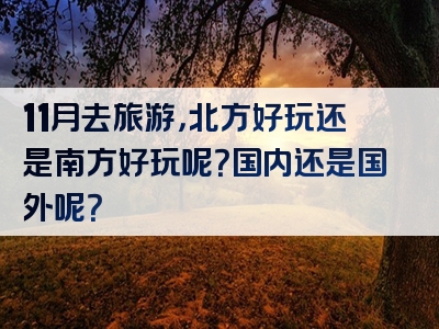 11月去旅游，北方好玩还是南方好玩呢？国内还是国外呢？