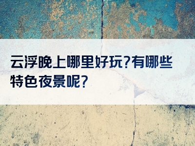 云浮晚上哪里好玩？有哪些特色夜景呢？
