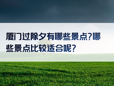 厦门过除夕有哪些景点？哪些景点比较适合呢？