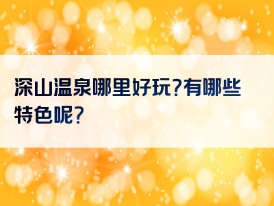 深山温泉哪里好玩？有哪些特色呢？