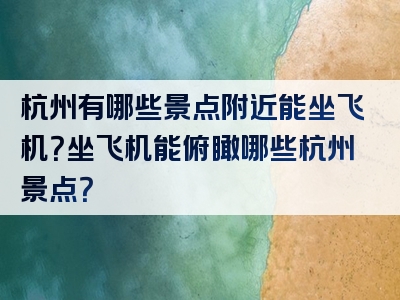 杭州有哪些景点附近能坐飞机？坐飞机能俯瞰哪些杭州景点？