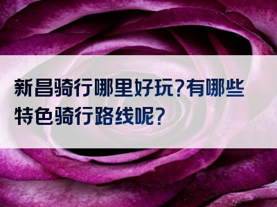 新昌骑行哪里好玩？有哪些特色骑行路线呢？