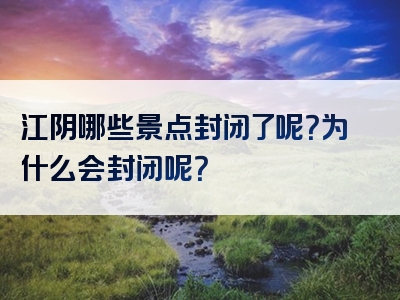 江阴哪些景点封闭了呢？为什么会封闭呢？