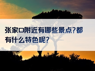 张家口附近有哪些景点？都有什么特色呢？