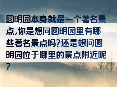 圆明园本身就是一个著名景点，你是想问圆明园里有哪些著名景点吗？还是想问圆明园位于哪里的景点附近呢？
