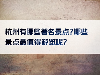 杭州有哪些著名景点？哪些景点最值得游览呢？